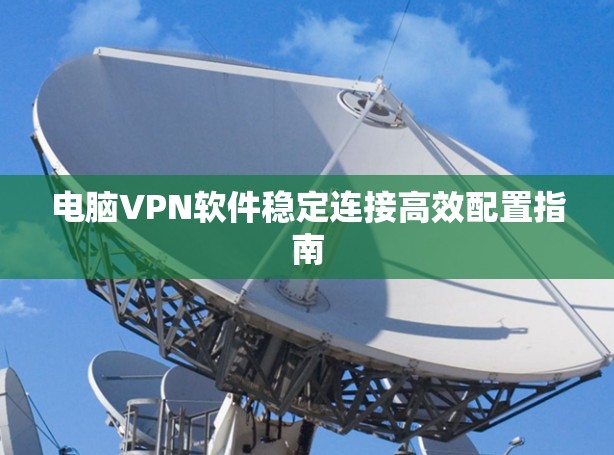 电脑VPN软件稳定连接高效配置指南