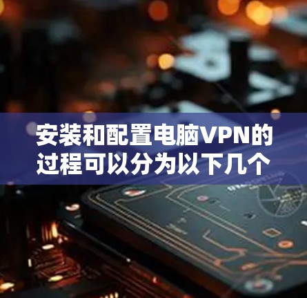 安装和配置电脑VPN的过程可以分为以下几个步骤