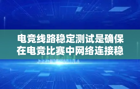 电竞线路稳定测试是确保在电竞比赛中网络连接稳定、延迟低、丢包少的过程。以下是电竞线路稳定测试的关键要点和方法