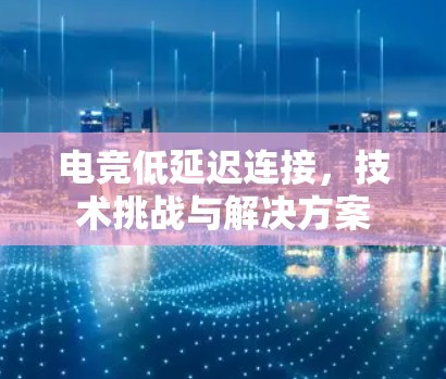 电竞低延迟连接，技术挑战与解决方案