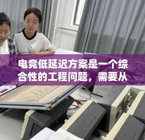 电竞低延迟方案是一个综合性的工程问题，需要从网络、服务器、应用、终端等多个层面进行优化。以下是一个系统化的解决方案