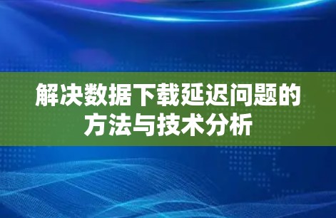 解决数据下载延迟问题的方法与技术分析