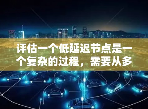 评估一个低延迟节点是一个复杂的过程,需要从多个维度进行全面考察。以下是一个有条理的评估步骤和方法,确保每个方面都得到充分考虑