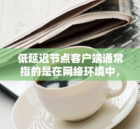 低延迟节点客户端通常指的是在网络环境中,能够快速响应并减少数据传输延迟的客户端或节点。以下是一些可能的解释和相关信息 低延迟节点客户端通常指的是在网络环境中,能够快速响应并减少数据传输延迟的客户端或节点。以下是一些可能的解释和相关信息