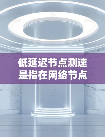 低延迟节点测速是指在网络节点之间实现数据传输时，通过优化传输和处理延迟，尽量减少延迟，提高网络性能。以下是实现低延迟节点测速的关键策略