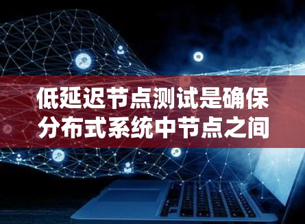 低延迟节点测试是确保分布式系统中节点之间通信的高效性和可靠性的关键。以下是设计和实施低延迟节点测试的分步指南