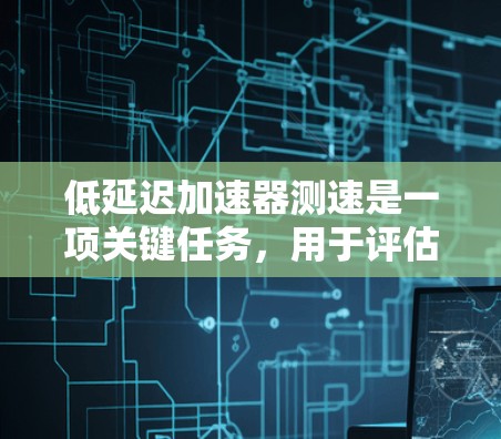 低延迟加速器测速是一项关键任务,用于评估加速器的性能,确保其满足应用需求。以下是详细的测速步骤和方法