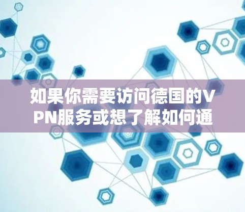 如果你需要访问德国的VPN服务或想了解如何通过VPN连接到德国,这里有一些可能的方法和建议