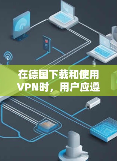 在德国下载和使用VPN时，用户应遵守国家法律，并选择可靠的、合法的服务。以下是详细的步骤和注意事项