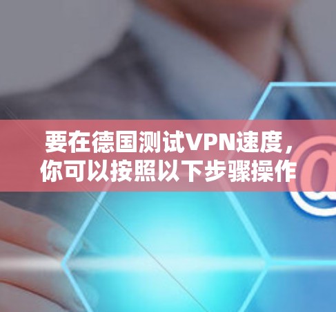 要在德国测试VPN速度，你可以按照以下步骤操作