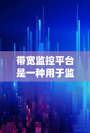 带宽监控平台是一种用于监控和分析网络带宽使用情况的工具或系统。它帮助企业和组织实时监控网络流量，以确保带宽的高效利用，避免网络拥塞和性能下降。以下是关于带宽监控平台的详细信息