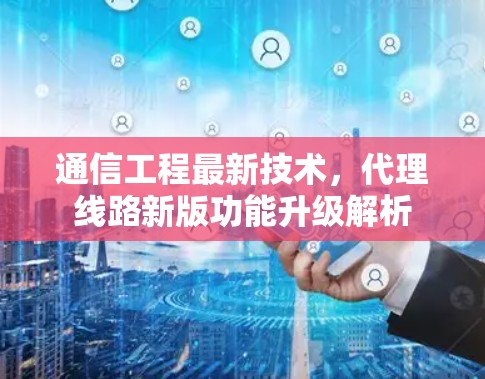 通信工程最新技术，代理线路新版功能升级解析