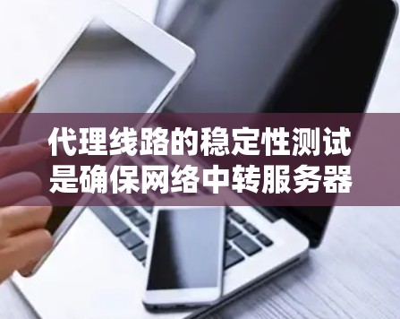 代理线路的稳定性测试是确保网络中转服务器线路在长时间运行中的可靠性和稳定性的关键过程。以下是对这一测试的详细总结