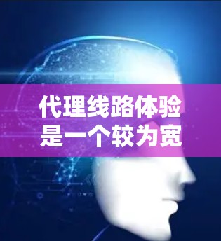 代理线路体验是一个较为宽泛的概念，具体含义可能因行业和上下文而异。在一些业务场景中，代理线路体验可能指代理商在运营过程中遇到的实际问题或感受。以下是一些可能与代理线路体验相关的方面和思考方向