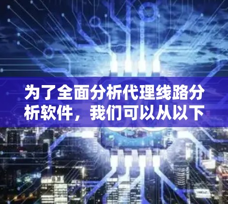为了全面分析代理线路分析软件，我们可以从以下几个方面进行探讨