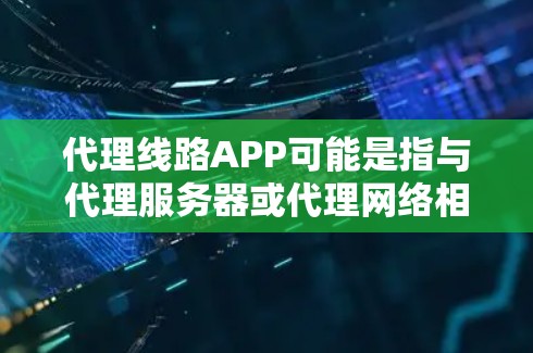 代理线路APP可能是指与代理服务器或代理网络相关的应用程序。以下是一些可能的解释和相关信息