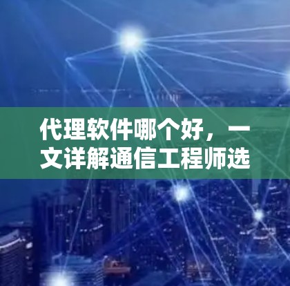 代理软件哪个好，一文详解通信工程师选择代理软件的关键点