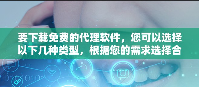 要下载免费的代理软件，您可以选择以下几种类型，根据您的需求选择合适的工具