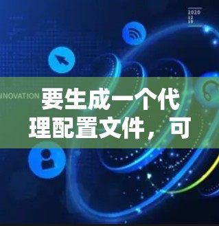 要生成一个代理配置文件,可以按照以下步骤进行 要生成一个代理配置文件,可以按照以下步骤进行