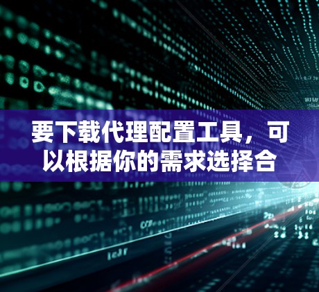 要下载代理配置工具，可以根据你的需求选择合适的工具。以下是一些常用的代理配置工具