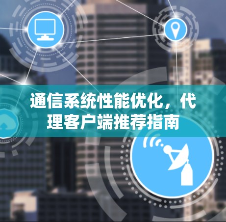 通信系统性能优化,代理客户端推荐指南 通信系统性能优化,代理客户端推荐指南