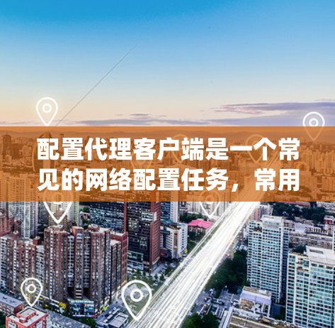 配置代理客户端是一个常见的网络配置任务，常用于防火墙、VPN、代理服务器等场景。以下是一个详细的配置教程，涵盖了不同操作系统和代理类型的配置方法