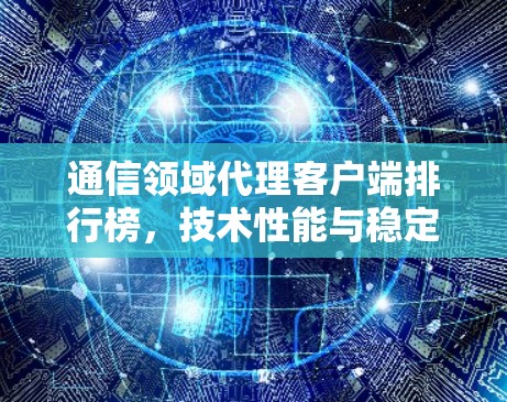 通信领域代理客户端排行榜，技术性能与稳定性分析