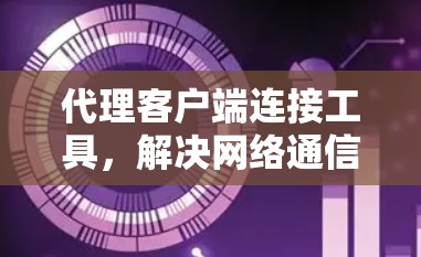 代理客户端连接工具，解决网络通信问题的利器