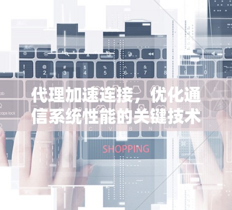 代理加速连接,优化通信系统性能的关键技术 代理加速连接,优化通信系统性能的关键技术