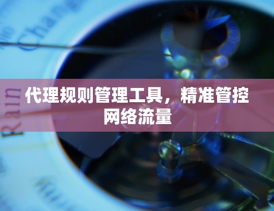 代理规则管理工具,精准管控网络流量 代理规则管理工具,精准管控网络流量