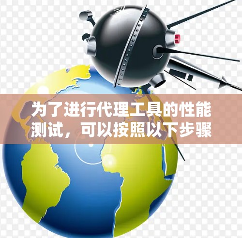 为了进行代理工具的性能测试,可以按照以下步骤进行 为了进行代理工具的性能测试,可以按照以下步骤进行