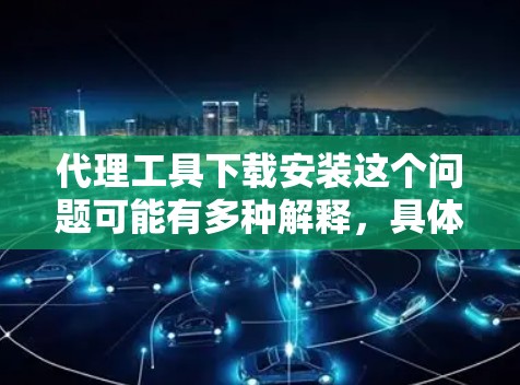 代理工具下载安装这个问题可能有多种解释，具体取决于你需要哪种类型的代理工具。以下是一些常见的代理工具及其下载安装步骤