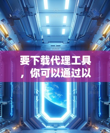 要下载代理工具,你可以通过以下步骤进行 要下载代理工具,你可以通过以下步骤进行