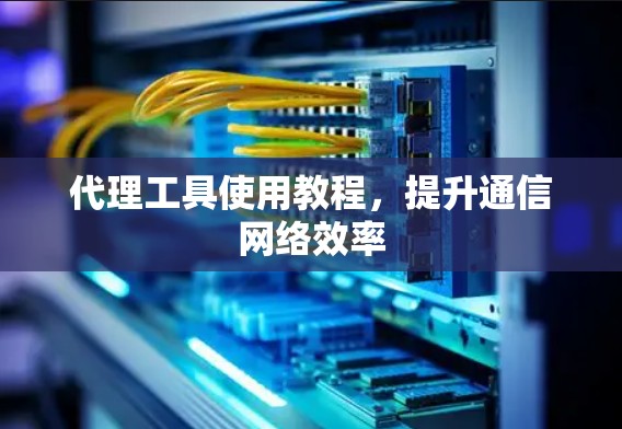 代理工具使用教程，提升通信网络效率