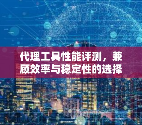 代理工具性能评测，兼顾效率与稳定性的选择