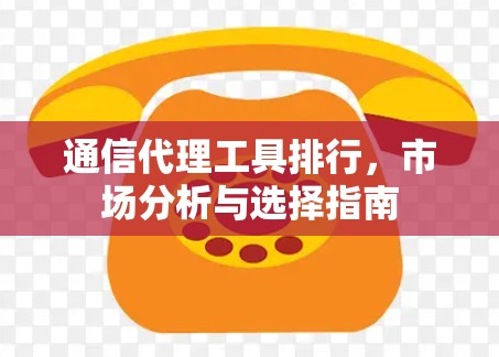 通信代理工具排行,市场分析与选择指南 通信代理工具排行,市场分析与选择指南