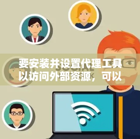 要安装并设置代理工具以访问外部资源，可以按照以下步骤操作。以下是一些常用的代理工具及其安装和配置方法