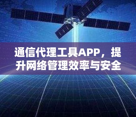 通信代理工具APP,提升网络管理效率与安全防护 通信代理工具APP,提升网络管理效率与安全防护