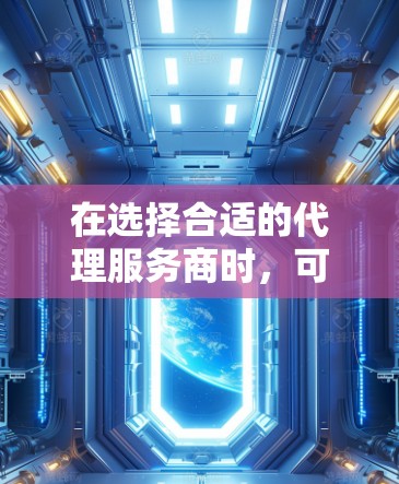 在选择合适的代理服务商时，可以按照以下步骤进行比较