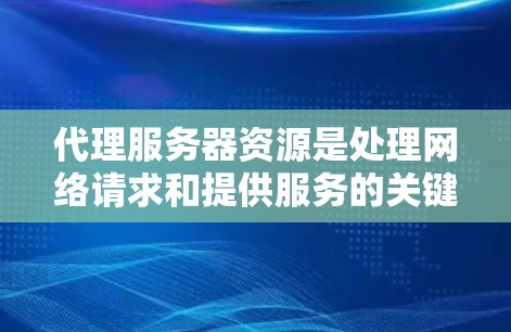 代理服务器资源是处理网络请求和提供服务的关键组成部分，涉及多个方面。以下是对代理服务器资源的详细分析和建议