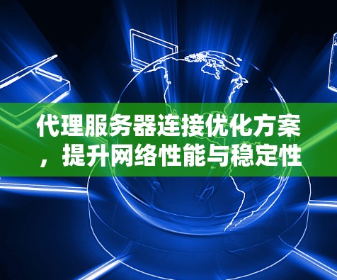 代理服务器连接优化方案,提升网络性能与稳定性 代理服务器连接优化方案,提升网络性能与稳定性