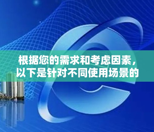根据您的需求和考虑因素,以下是针对不同使用场景的推荐 根据您的需求和考虑因素,以下是针对不同使用场景的推荐