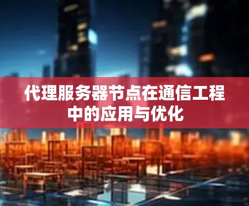代理服务器节点在通信工程中的应用与优化 代理服务器节点在通信工程中的应用与优化