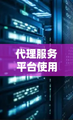 代理服务平台使用方法与操作指南 代理服务平台使用方法与操作指南