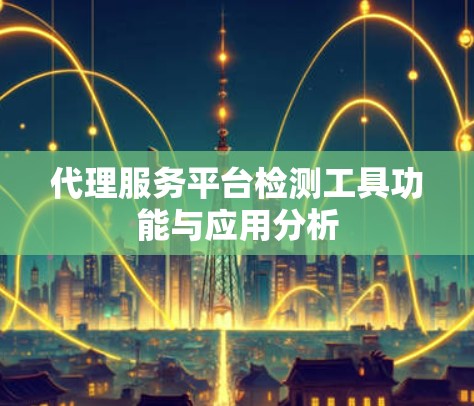 代理服务平台检测工具功能与应用分析 代理服务平台检测工具功能与应用分析