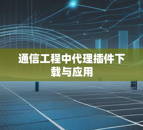 通信工程中代理插件下载与应用 通信工程中代理插件下载与应用