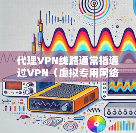 代理VPN线路通常指通过VPN（虚拟专用网络）技术为用户或内部网络提供一个安全、匿名或访问受限资源的途径。以下是关于代理VPN线路的一些关键点和步骤
