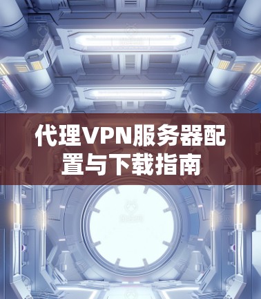 代理VPN服务器配置与下载指南 代理VPN服务器配置与下载指南