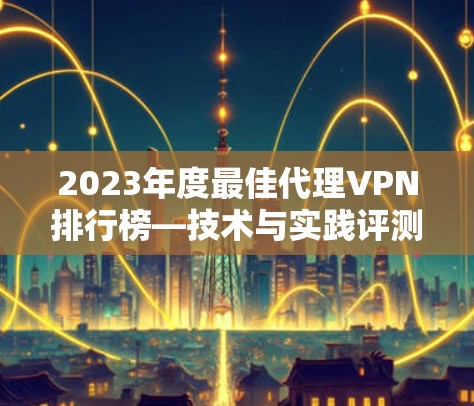 2023年度最佳代理VPN排行榜—技术与实践评测 2023年度最佳代理VPN排行榜—技术与实践评测