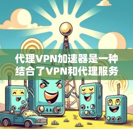 代理VPN加速器是一种结合了VPN和代理服务器功能的网络工具,旨在通过优化数据传输路径和加密连接,以提高网络访问速度。以下是对代理VPN加速器的详细分析 代理VPN加速器是一种结合了VPN和代理服务器功能的网络工具,旨在通过优化数据传输路径和加密连接,以提高网络访问速度。以下是对代理VPN加速器的详细分析